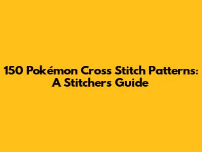 150 Pokémon Cross Stitch Patterns: A Stitcher's Guide