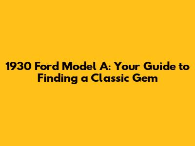 1930 Ford Model A: Your Guide to Finding a Classic Gem
