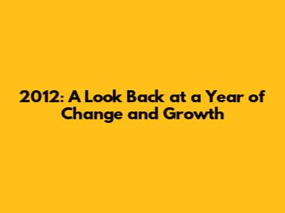 2012: A Look Back at a Year of Change and Growth