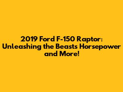 2019 Ford F-150 Raptor: Unleashing the Beast's Horsepower and More!