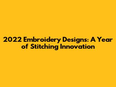 2022 Embroidery Designs: A Year of Stitching Innovation