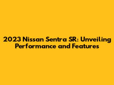 2023 Nissan Sentra SR: Unveiling Performance and Features