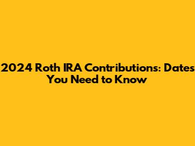 2024 Roth IRA Contributions: Dates You Need to Know