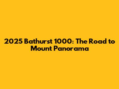 2025 Bathurst 1000: The Road to Mount Panorama