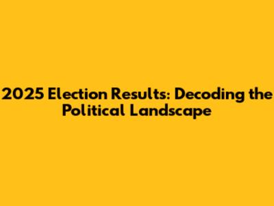 2025 Election Results: Decoding the Political Landscape