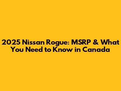 2025 Nissan Rogue: MSRP & What You Need to Know in Canada