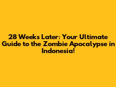 28 Weeks Later: Your Ultimate Guide to the Zombie Apocalypse in Indonesia!