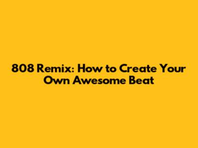 808 Remix: How to Create Your Own Awesome Beat
