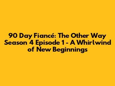 90 Day Fiancé: The Other Way Season 4 Episode 1 - A Whirlwind of New Beginnings