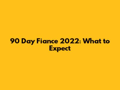 90 Day Fiance 2022: What to Expect
