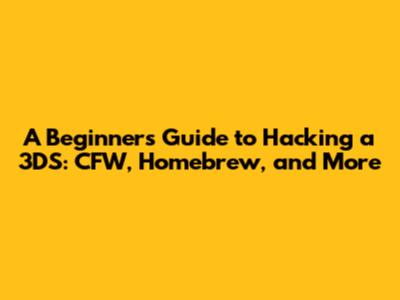 A Beginner's Guide to Hacking a 3DS: CFW, Homebrew, and More