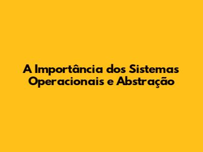 A Importância dos Sistemas Operacionais e Abstração