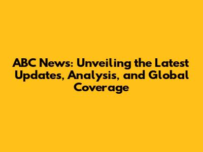 ABC News: Unveiling the Latest Updates, Analysis, and Global Coverage