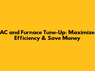 AC and Furnace Tune-Up: Maximize Efficiency & Save Money