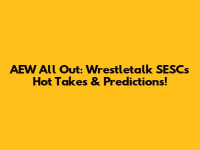 AEW All Out: Wrestletalk SESC's Hot Takes & Predictions!