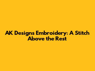 AK Designs Embroidery: A Stitch Above the Rest