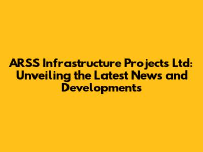 ARSS Infrastructure Projects Ltd: Unveiling the Latest News and Developments