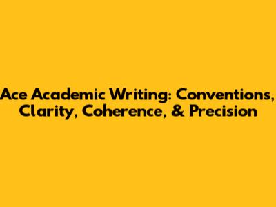 Ace Academic Writing: Conventions, Clarity, Coherence, & Precision