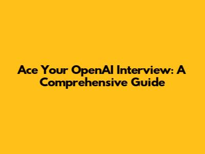 Ace Your OpenAI Interview: A Comprehensive Guide