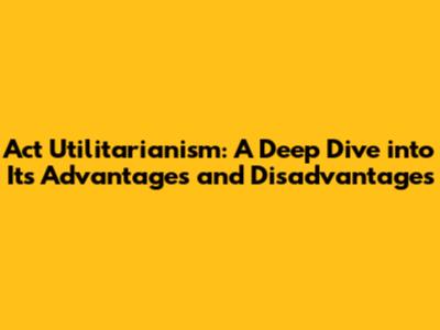 Act Utilitarianism: A Deep Dive into Its Advantages and Disadvantages