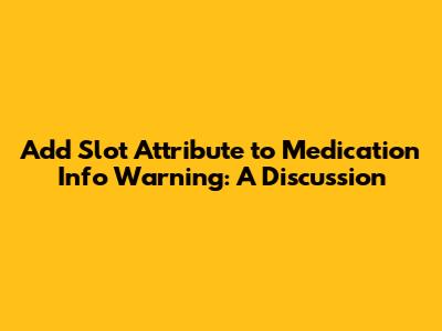 Add Slot Attribute to Medication Info Warning: A Discussion