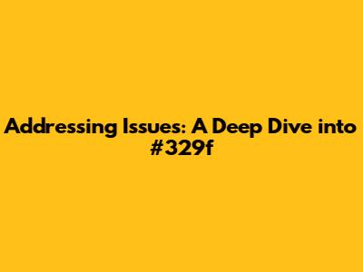 Addressing Issues: A Deep Dive into #329f