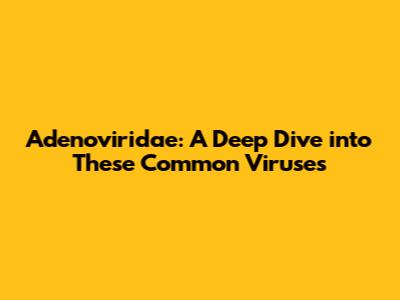 Adenoviridae: A Deep Dive into These Common Viruses