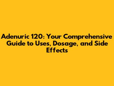 Adenuric 120: Your Comprehensive Guide to Uses, Dosage, and Side Effects