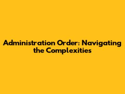 Administration Order: Navigating the Complexities
