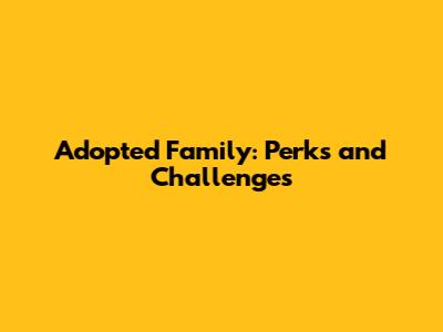 Adopted Family: Perks and Challenges