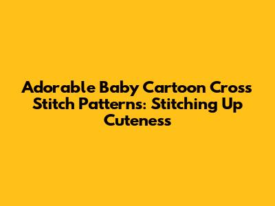 Adorable Baby Cartoon Cross Stitch Patterns: Stitching Up Cuteness