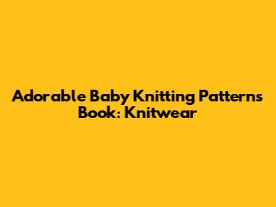Adorable Baby Knitting Patterns Book: Knitwear