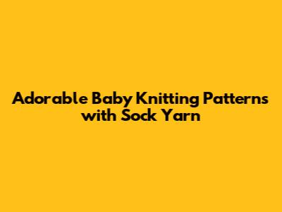 Adorable Baby Knitting Patterns with Sock Yarn