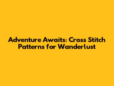 Adventure Awaits: Cross Stitch Patterns for Wanderlust