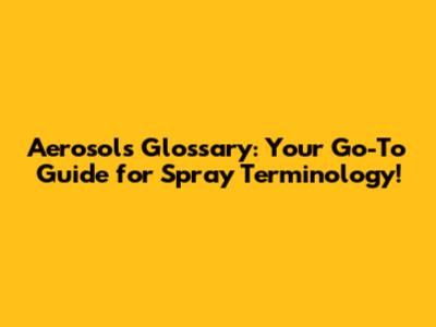 Aerosols Glossary: Your Go-To Guide for Spray Terminology!