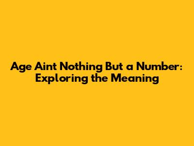 Age Ain't Nothing But a Number: Exploring the Meaning
