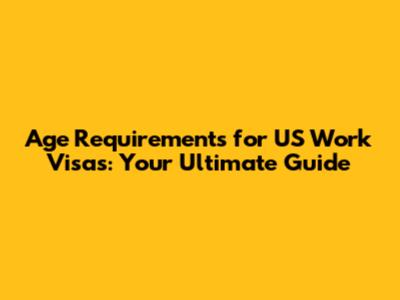 Age Requirements for US Work Visas: Your Ultimate Guide