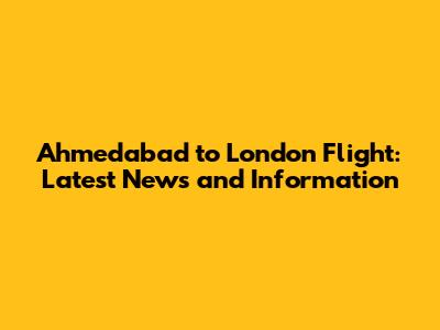Ahmedabad to London Flight: Latest News and Information