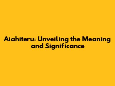 Aiahiteru: Unveiling the Meaning and Significance