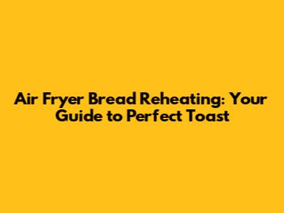 Air Fryer Bread Reheating: Your Guide to Perfect Toast