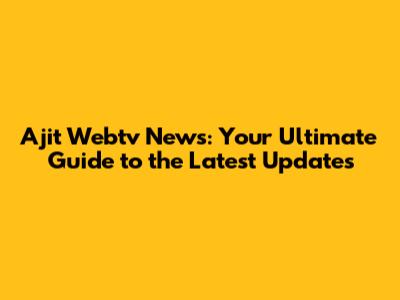 Ajit Webtv News: Your Ultimate Guide to the Latest Updates