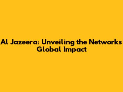 Al Jazeera: Unveiling the Network's Global Impact