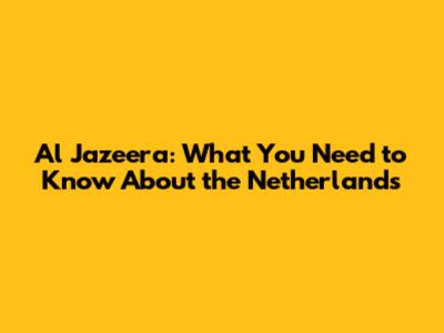 Al Jazeera: What You Need to Know About the Netherlands