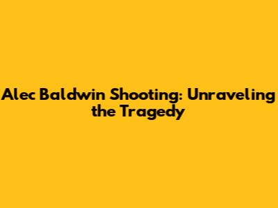 Alec Baldwin Shooting: Unraveling the Tragedy