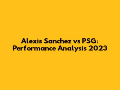 Alexis Sanchez vs PSG: Performance Analysis 2023