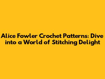 Alice Fowler Crochet Patterns: Dive into a World of Stitching Delight