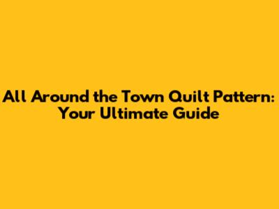 All Around the Town Quilt Pattern: Your Ultimate Guide