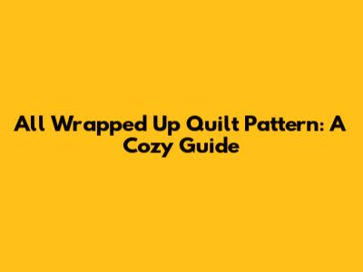 All Wrapped Up Quilt Pattern: A Cozy Guide