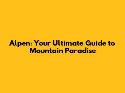 Alpen: Your Ultimate Guide to Mountain Paradise
