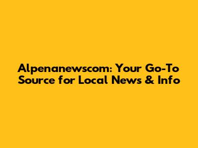 Alpenanewscom: Your Go-To Source for Local News & Info